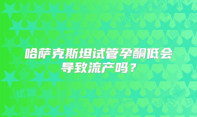 哈萨克斯坦试管孕酮低会导致流产吗？