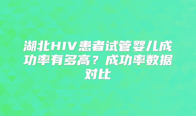 湖北HIV患者试管婴儿成功率有多高？成功率数据对比