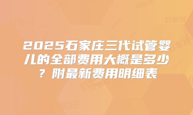 2025石家庄三代试管婴儿的全部费用大概是多少?附最新费用明细表