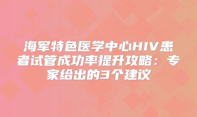 海军特色医学中心HIV患者试管成功率提升攻略：专家给出的3个建议