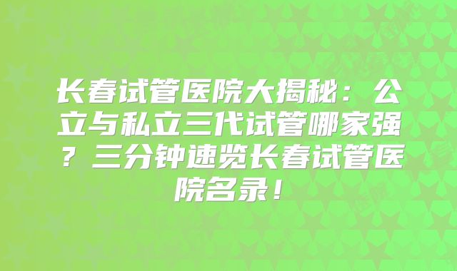 长春试管医院大揭秘：公立与私立三代试管哪家强？三分钟速览长春试管医院名录！