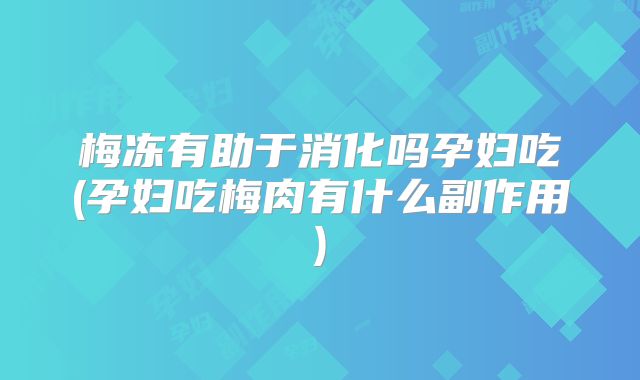 梅冻有助于消化吗孕妇吃(孕妇吃梅肉有什么副作用)