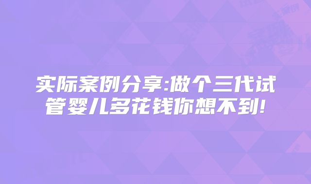 实际案例分享:做个三代试管婴儿多花钱你想不到!