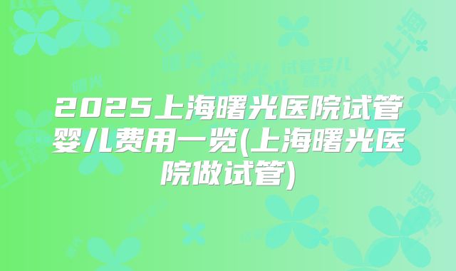2025上海曙光医院试管婴儿费用一览(上海曙光医院做试管)