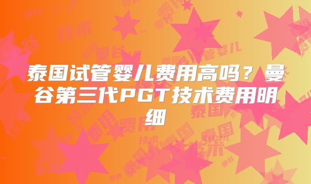 泰国试管婴儿费用高吗？曼谷第三代PGT技术费用明细