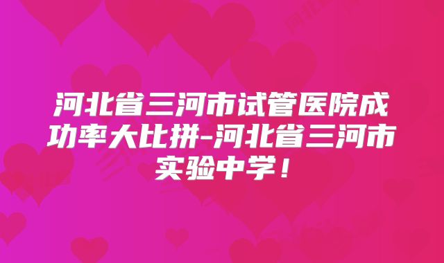 河北省三河市试管医院成功率大比拼-河北省三河市实验中学!