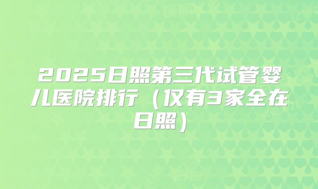 2025日照第三代试管婴儿医院排行（仅有3家全在日照）