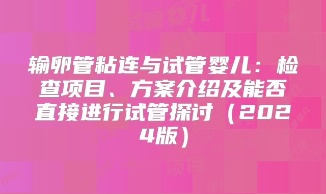 输卵管粘连与试管婴儿：检查项目、方案介绍及能否直接进行试管探讨（2024版）