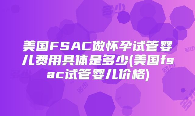 美国FSAC做怀孕试管婴儿费用具体是多少(美国fsac试管婴儿价格)