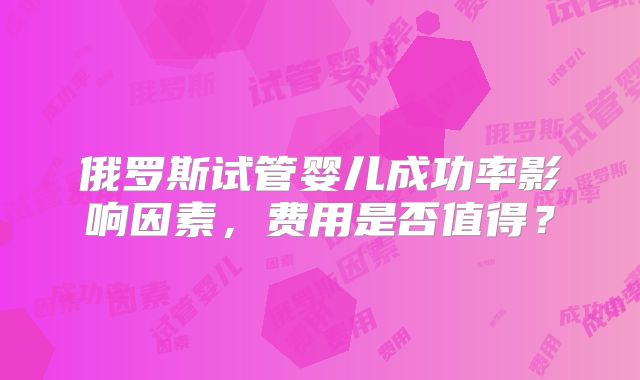 俄罗斯试管婴儿成功率影响因素，费用是否值得？