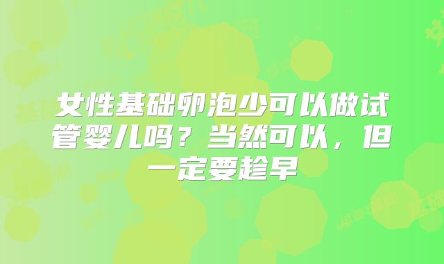 女性基础卵泡少可以做试管婴儿吗？当然可以，但一定要趁早
