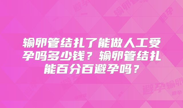 输卵管结扎了能做人工受孕吗多少钱？输卵管结扎能百分百避孕吗？