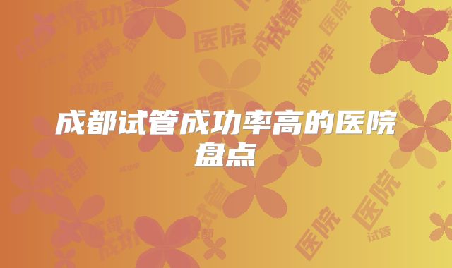 成都试管成功率高的医院盘点