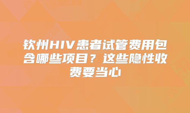 钦州HIV患者试管费用包含哪些项目?这些隐性收费要当心