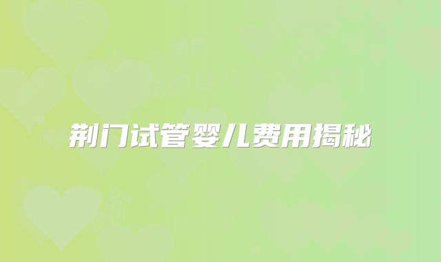 荆门试管婴儿费用揭秘