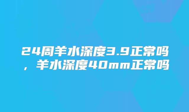 24周羊水深度3.9正常吗，羊水深度40mm正常吗