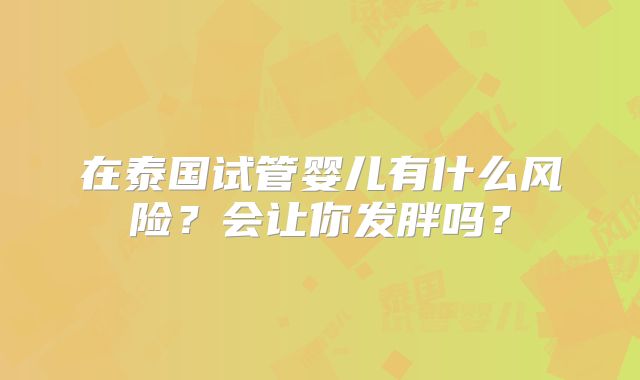 在泰国试管婴儿有什么风险？会让你发胖吗？