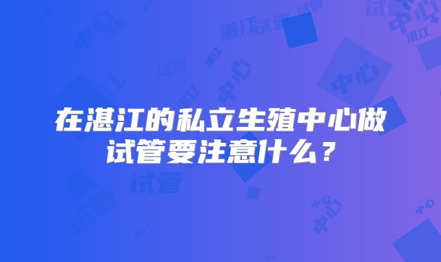 在湛江的私立生殖中心做试管要注意什么？