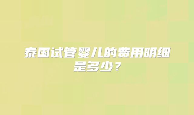 泰国试管婴儿的费用明细是多少？