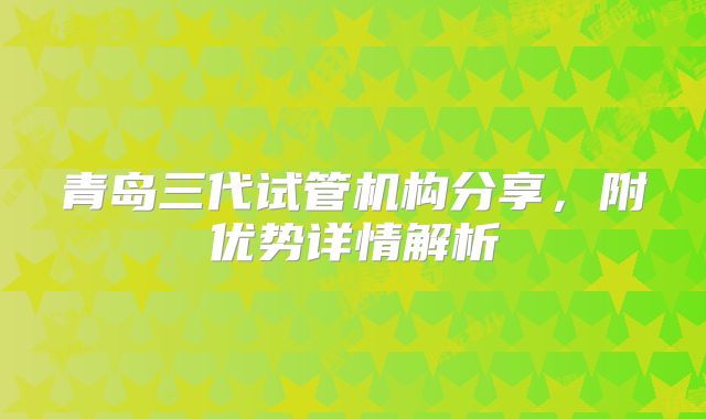 青岛三代试管机构分享，附优势详情解析