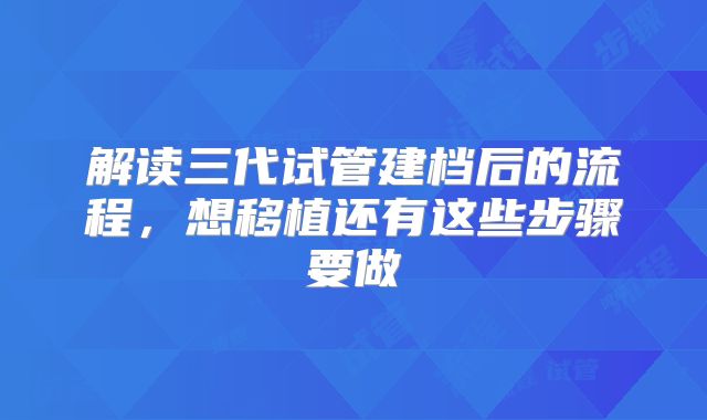 解读三代试管建档后的流程，想移植还有这些步骤要做