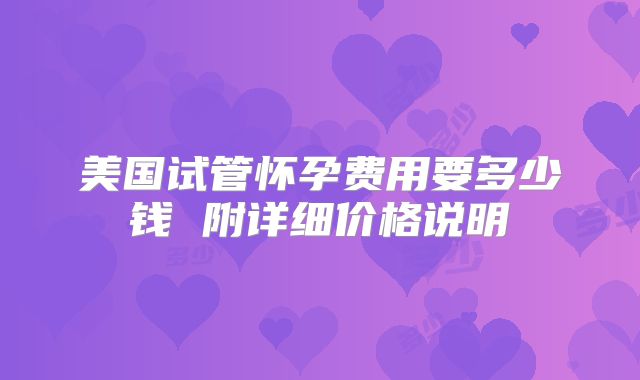 美国试管怀孕费用要多少钱 附详细价格说明