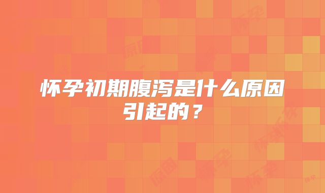 怀孕初期腹泻是什么原因引起的？