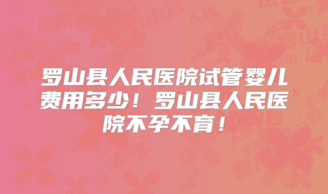 罗山县人民医院试管婴儿费用多少！罗山县人民医院不孕不育！