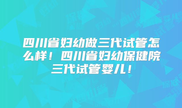 四川省妇幼做三代试管怎么样!四川省妇幼保健院三代试管婴儿!