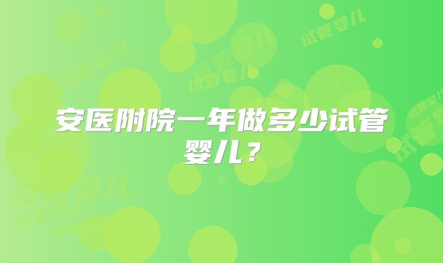 安医附院一年做多少试管婴儿?