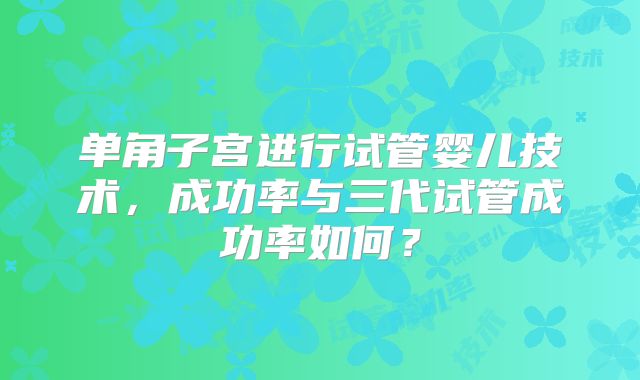 单角子宫进行试管婴儿技术,成功率与三代试管成功率如何?