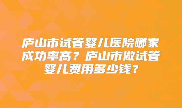 庐山市试管婴儿医院哪家成功率高?庐山市做试管婴儿费用多少钱?