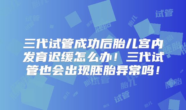 三代试管成功后胎儿宫内发育迟缓怎么办!三代试管也会出现胚胎异常吗!