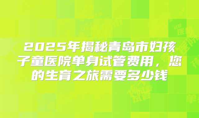2025年揭秘青岛市妇孩子童医院单身试管费用，您的生育之旅需要多少钱