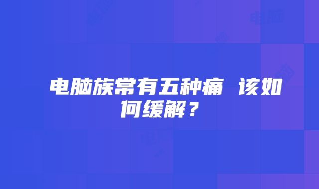 ​电脑族常有五种痛 该如何缓解？
