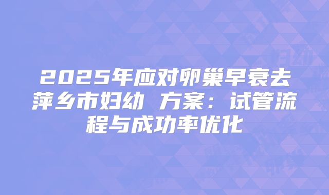 2025年应对卵巢早衰去萍乡市妇幼 方案:试管流程与成功率优化