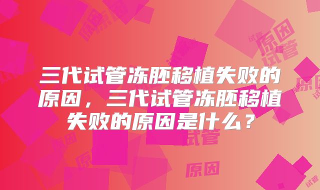 三代试管冻胚移植失败的原因，三代试管冻胚移植失败的原因是什么？