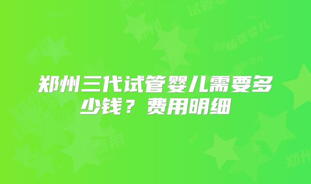 郑州三代试管婴儿需要多少钱？费用明细