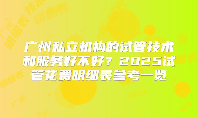 广州私立机构的试管技术和服务好不好？2025试管花费明细表参考一览