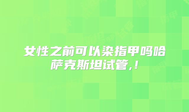 女性之前可以染指甲吗哈萨克斯坦试管,！