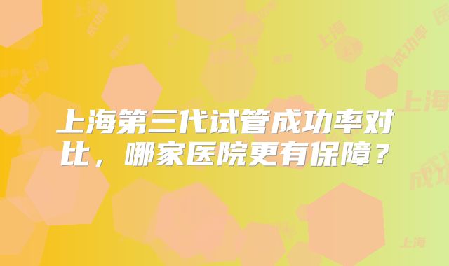 上海第三代试管成功率对比，哪家医院更有保障？