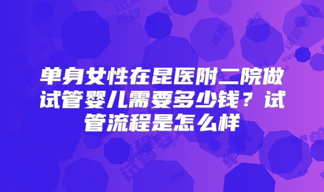 单身女性在昆医附二院做试管婴儿需要多少钱？试管流程是怎么样