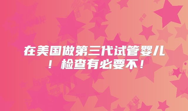 在美国做第三代试管婴儿！检查有必要不！