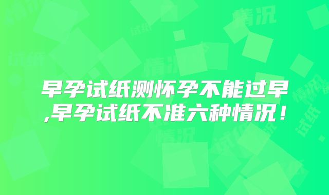 早孕试纸测怀孕不能过早,早孕试纸不准六种情况！