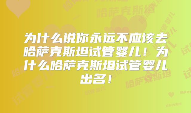 为什么说你永远不应该去哈萨克斯坦试管婴儿！为什么哈萨克斯坦试管婴儿出名！