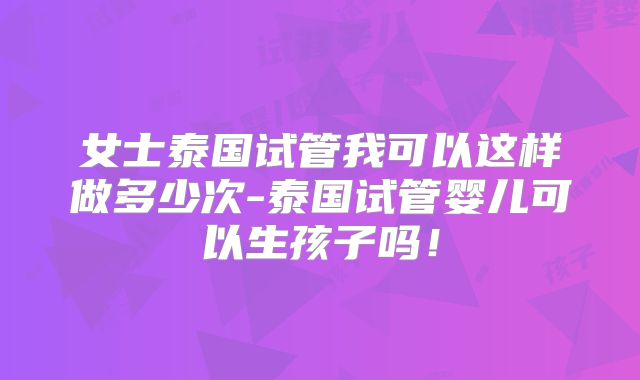 女士泰国试管我可以这样做多少次-泰国试管婴儿可以生孩子吗！