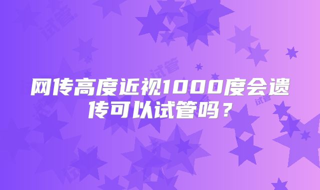 网传高度近视1000度会遗传可以试管吗？