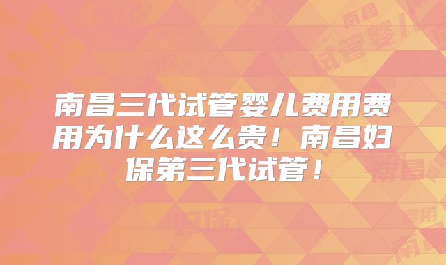 南昌三代试管婴儿费用费用为什么这么贵！南昌妇保第三代试管！