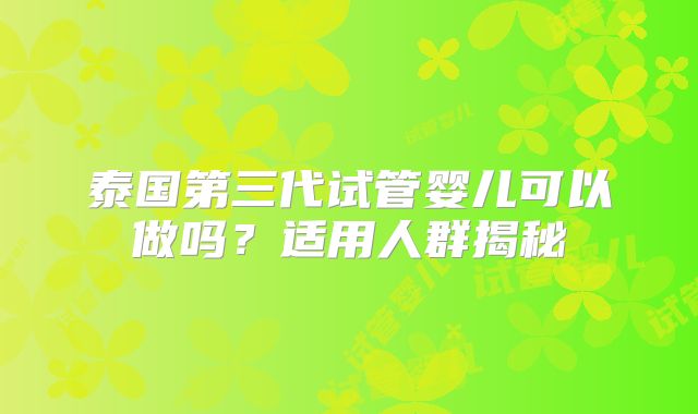 泰国第三代试管婴儿可以做吗？适用人群揭秘