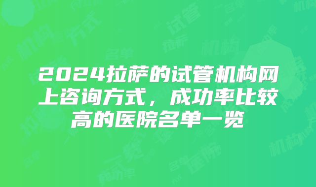 2024拉萨的试管机构网上咨询方式,成功率比较高的医院名单一览